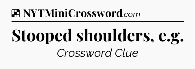 Solution: Stooped shoulders, e.g - NYT Crossword