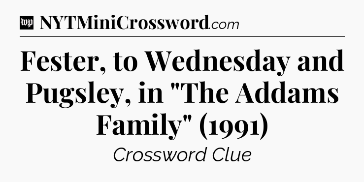 Fester, to Wednesday and Pugsley, in 