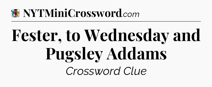 Fester, to Wednesday and Pugsley Addams Crossword Clue