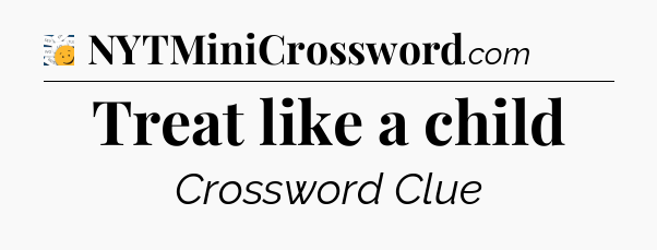Treat like a child - 7 Little Words