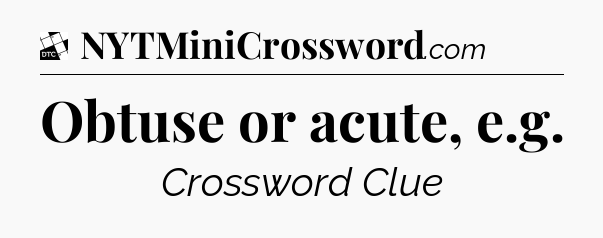 Obtuse or acute, e.g - Daily Themed Classic Crossword