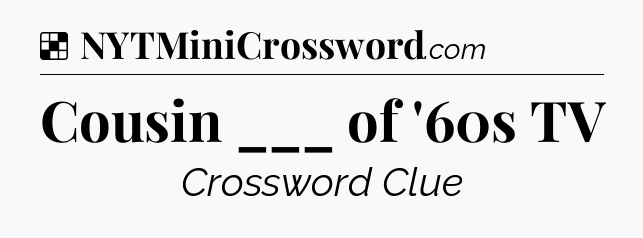 Solution: Cousin ___ of '60s TV - NYT Crossword