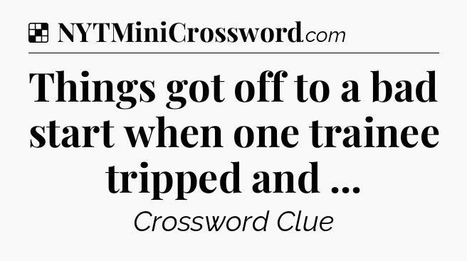 Solution: Things got off to a bad start when one trainee tripped and  - NYT Crossword