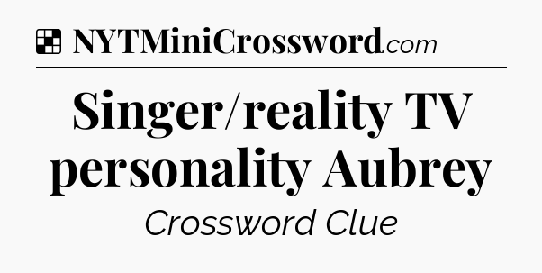 Solution: Singer/reality TV personality Aubrey - NYT Crossword