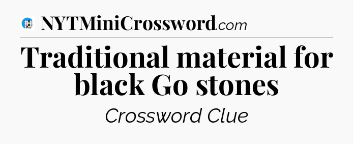 Traditional material for black Go stones Crossword Clue