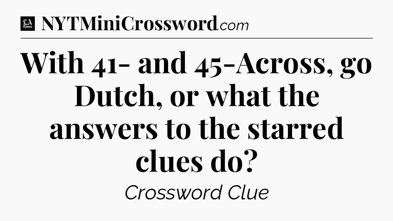With 41- and 45-Across, go Dutch, or what the answers to the starred clues do - LA Times Crossword