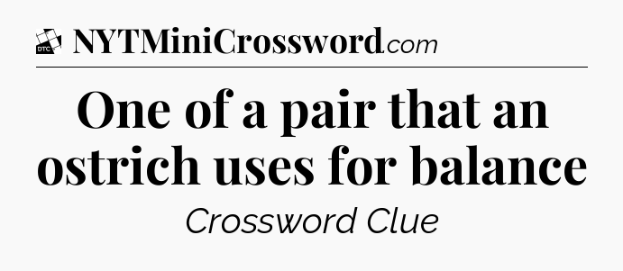 One of a pair that an ostrich uses for balance - Daily Themed Classic Crossword