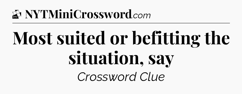 Most suited or befitting the situation, say - Daily Themed Classic Crossword