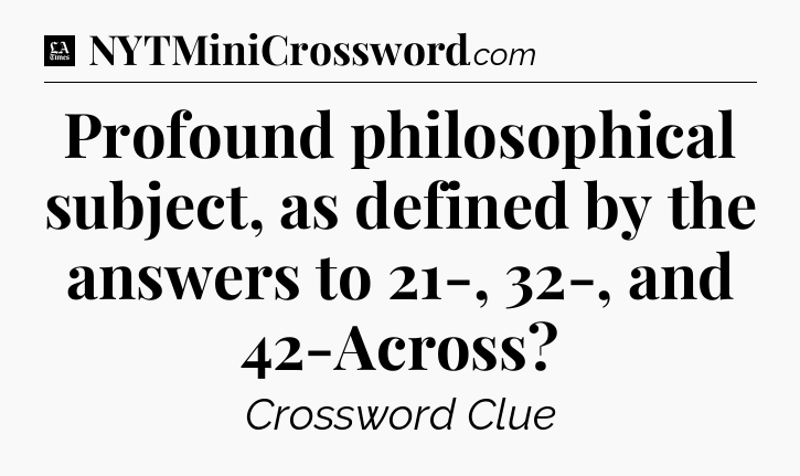 Profound philosophical subject, as defined by the answers to 21-, 32-, and 42-Across - LA Times Crossword