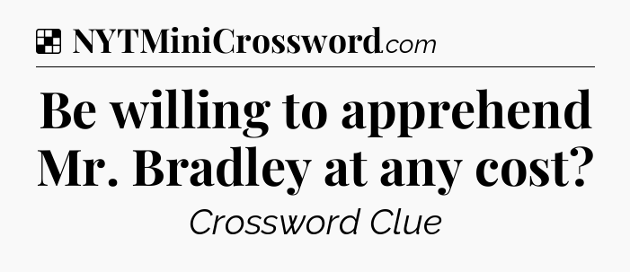 Solution: Be willing to apprehend Mr. Bradley at any cost - NYT Crossword
