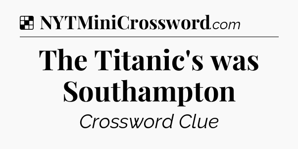 Solution: The Titanic's was Southampton - NYT Crossword