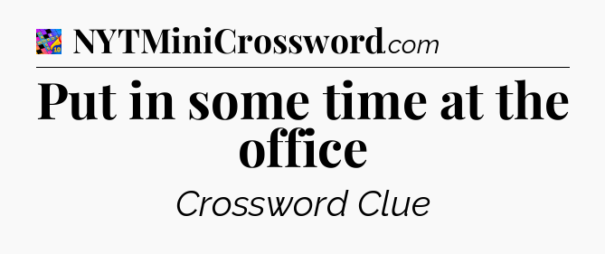 Put in some time at the office Crossword Clue