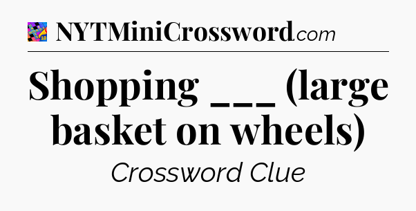 Shopping ___ (large basket on wheels) Crossword Clue