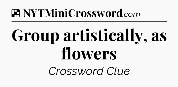 Solution: Group artistically, as flowers - NYT Crossword