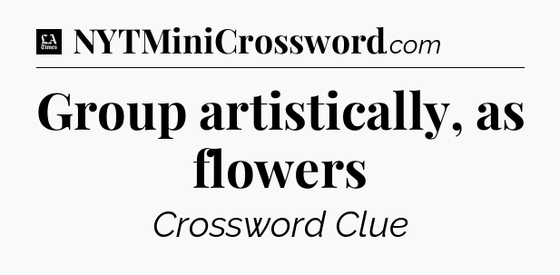 Group artistically, as flowers - LA Times Crossword