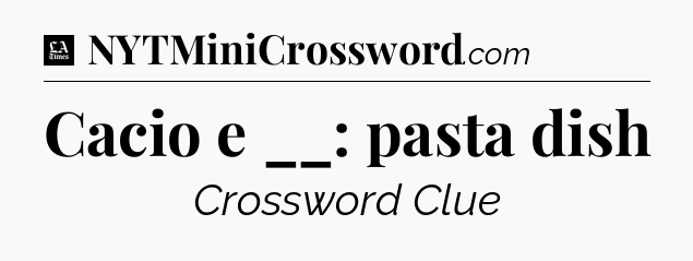 Cacio e __: pasta dish - LA Times Crossword