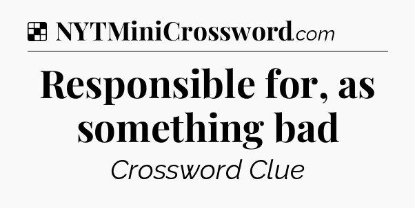 Solution: Responsible for, as something bad - NYT Crossword