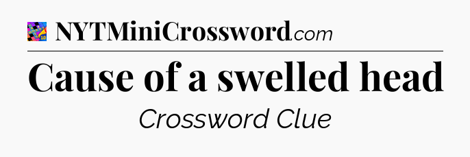Cause of a swelled head Crossword Clue
