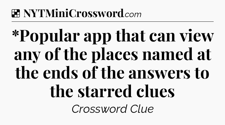 Solution: *Popular app that can view any of the places named at the ends of the answers to the starred clues - NYT Crossword