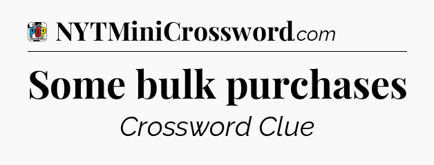 Some bulk purchases Crossword Clue