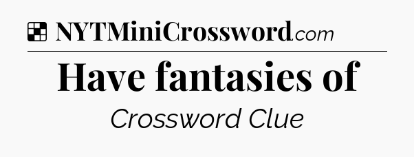 Solution: Have fantasies of - NYT Crossword