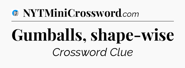 Gumballs, shape-wise Crossword Clue