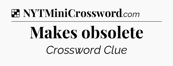 Solution: Makes obsolete - NYT Crossword
