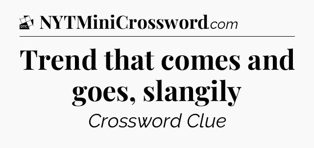 Trend that comes and goes, slangily - Daily Themed Classic Crossword