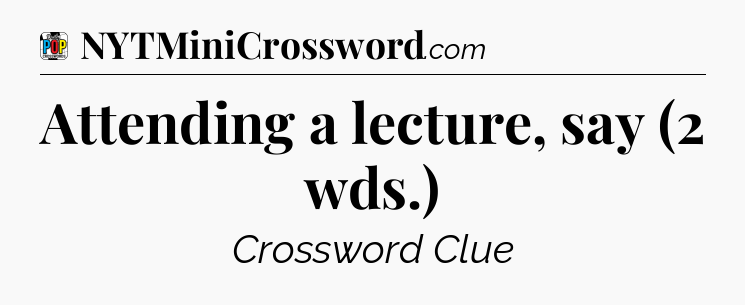 Attending a lecture, say (2 wds.) Crossword Clue