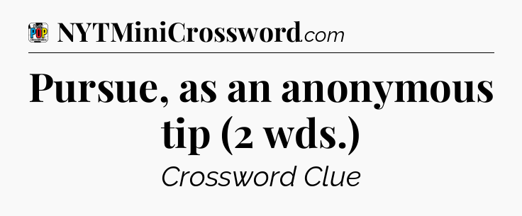 Pursue, as an anonymous tip (2 wds.) Crossword Clue