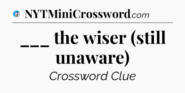 ___ the wiser (still unaware) Crossword Clue