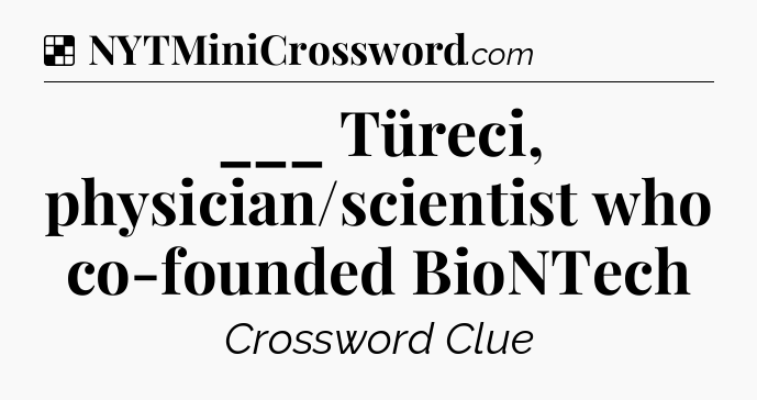 Solution: ___ Türeci, physician/scientist who co-founded BioNTech - NYT Crossword