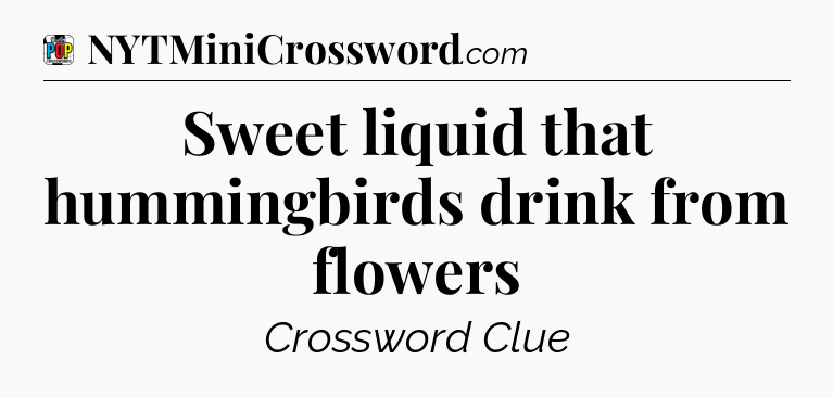 Sweet liquid that hummingbirds drink from flowers Crossword Clue