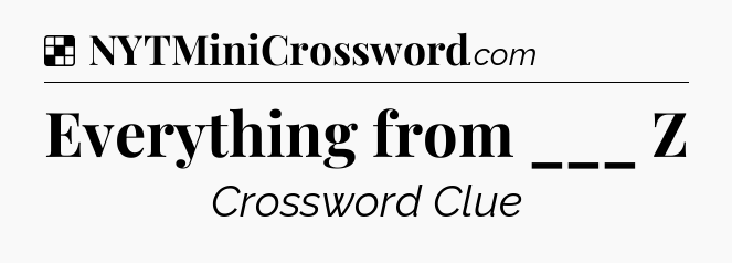 Solution: Everything from ___ Z - NYT Crossword