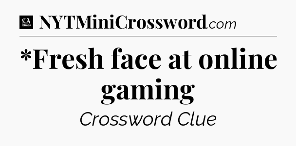 *Fresh face at online gaming - LA Times Crossword