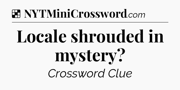Solution: Locale shrouded in mystery - NYT Crossword