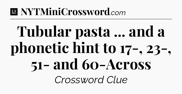 Tubular pasta ... and a phonetic hint to 17-, 23-, 51- and 60-Across - LA Times Crossword