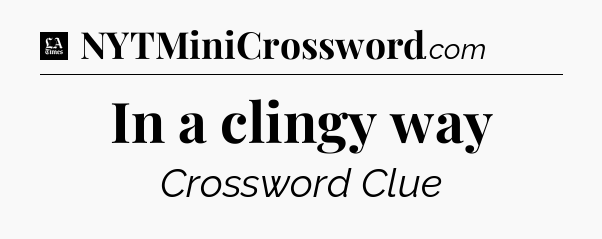 In a clingy way - LA Times Crossword