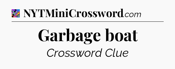 Garbage boat Crossword Clue