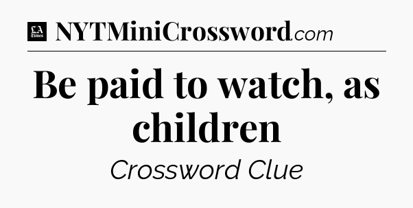Be paid to watch, as children - LA Times Crossword