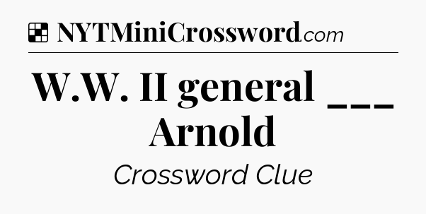 Solution: W.W. II general ___ Arnold - NYT Crossword