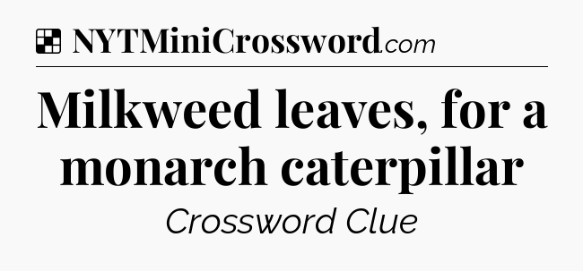 Solution: Milkweed leaves, for a monarch caterpillar - NYT Crossword
