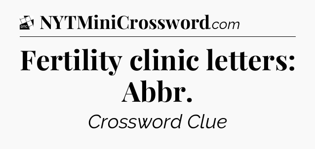 Fertility clinic letters: Abbr - Daily Themed Classic Crossword