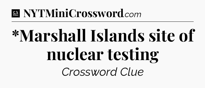 *Marshall Islands site of nuclear testing - LA Times Crossword