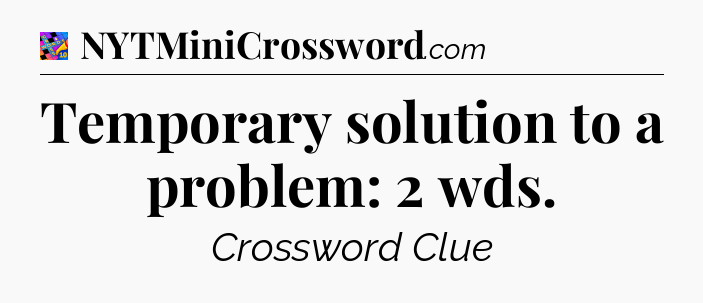 Temporary solution to a problem: 2 wds Crossword Clue
