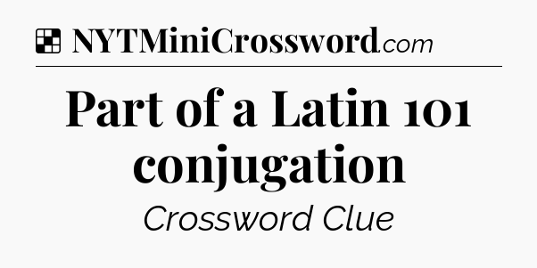 Solution: Part of a Latin 101 conjugation - NYT Crossword