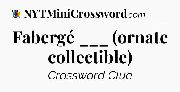Fabergé ___ (ornate collectible) Crossword Clue