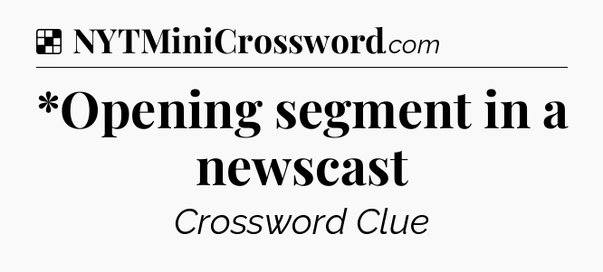 Solution: *Opening segment in a newscast - NYT Crossword