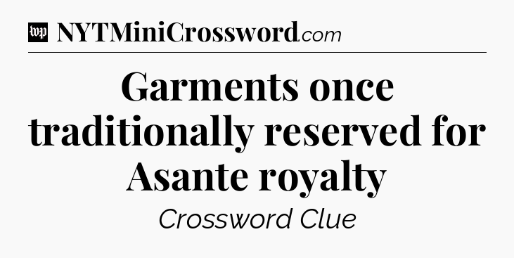 Garments once traditionally reserved for Asante royalty Crossword Clue
