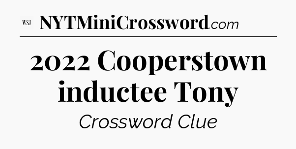 2022 Cooperstown inductee Tony - WSJ Crossword